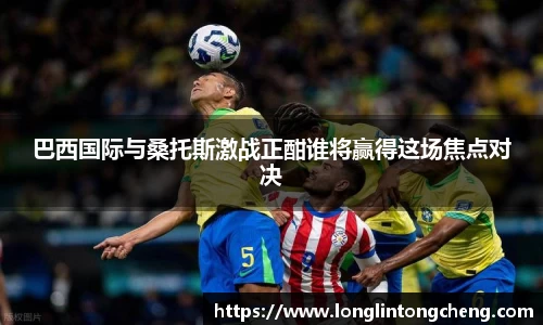 巴西国际与桑托斯激战正酣谁将赢得这场焦点对决